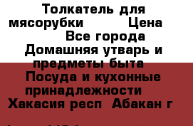 Толкатель для мясорубки BRAUN › Цена ­ 600 - Все города Домашняя утварь и предметы быта » Посуда и кухонные принадлежности   . Хакасия респ.,Абакан г.